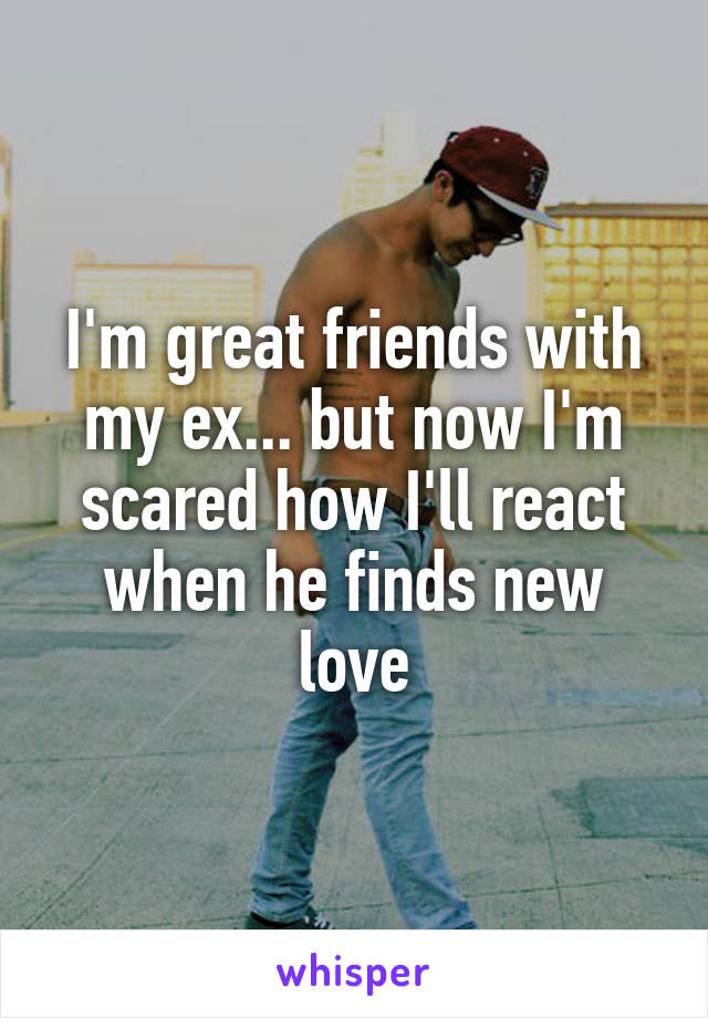 I'm great friends with my ex... but now I'm scared how I'll react when he finds new love
