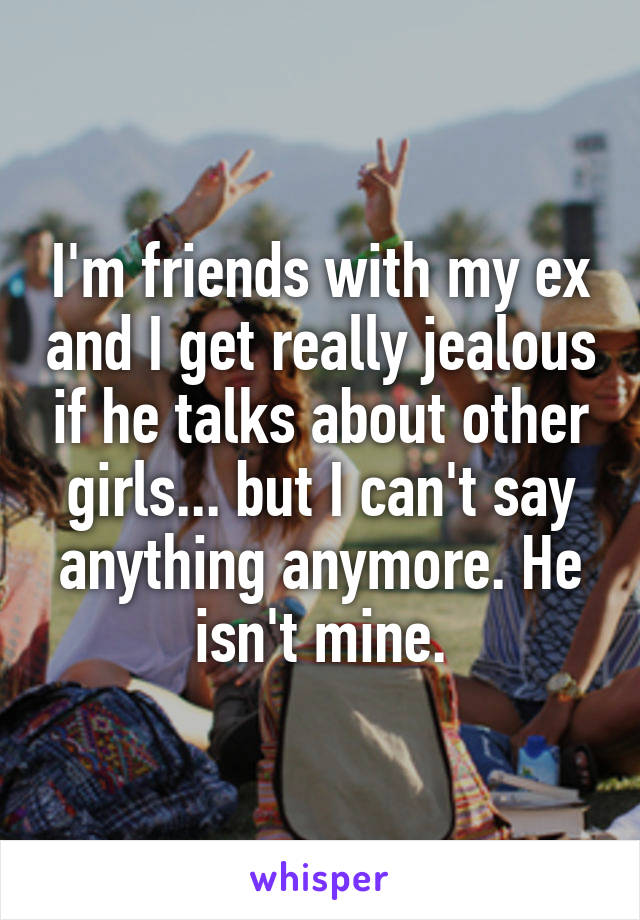 I'm friends with my ex and I get really jealous if he talks about other girls... but I can't say anything anymore. He isn't mine.