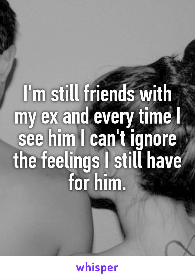 I'm still friends with my ex and every time I see him I can't ignore the feelings I still have for him.