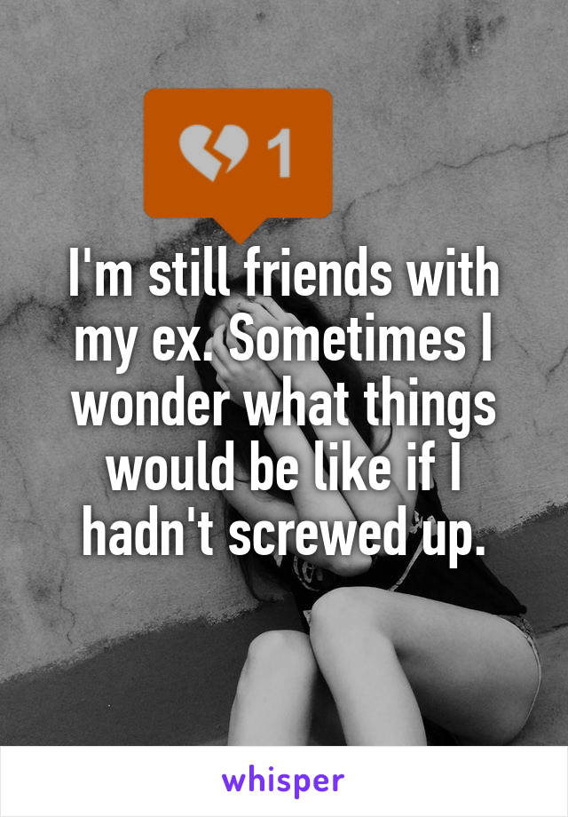 I'm still friends with my ex. Sometimes I wonder what things would be like if I hadn't screwed up.