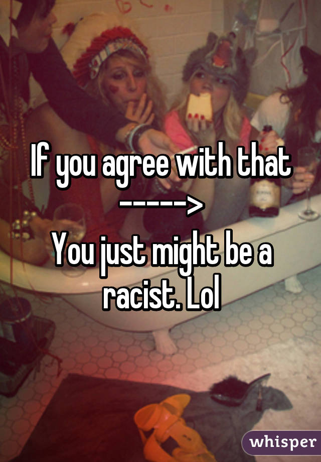 If you agree with that ----->
You just might be a racist. Lol