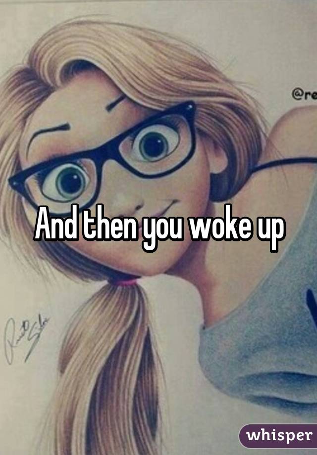 And then you woke up