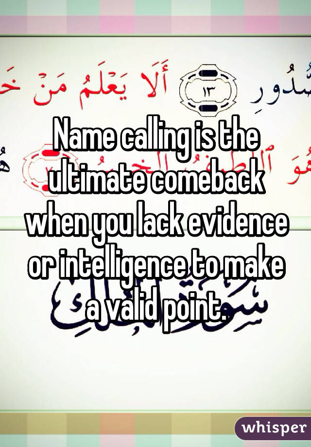 Name calling is the ultimate comeback when you lack evidence or intelligence to make a valid point.