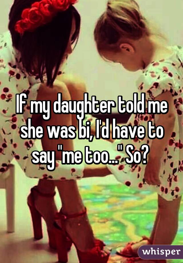 If my daughter told me she was bi, I'd have to say "me too..." So? 