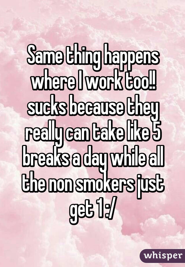 Same thing happens where I work too!! sucks because they really can take like 5 breaks a day while all the non smokers just get 1 :/