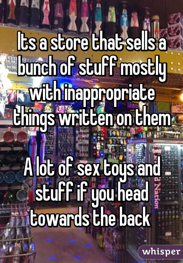 Its a store that sells a bunch of stuff mostly with inappropriate things written on them 
A lot of sex toys and stuff if you head towards the back 