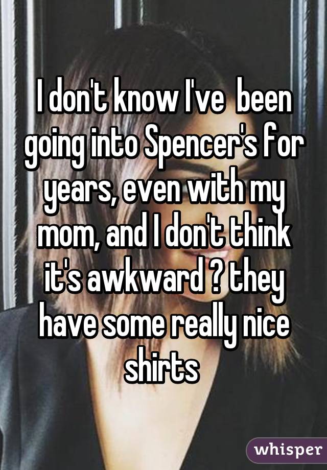 I don't know I've  been going into Spencer's for years, even with my mom, and I don't think it's awkward 😂 they have some really nice shirts 