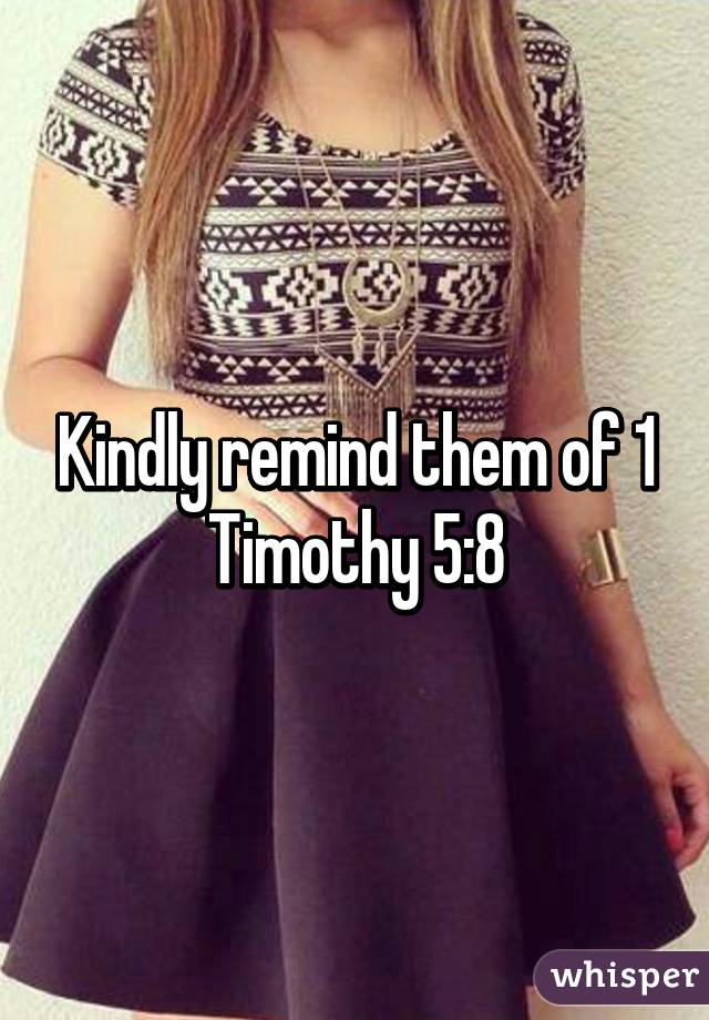 Kindly remind them of 1 Timothy 5:8