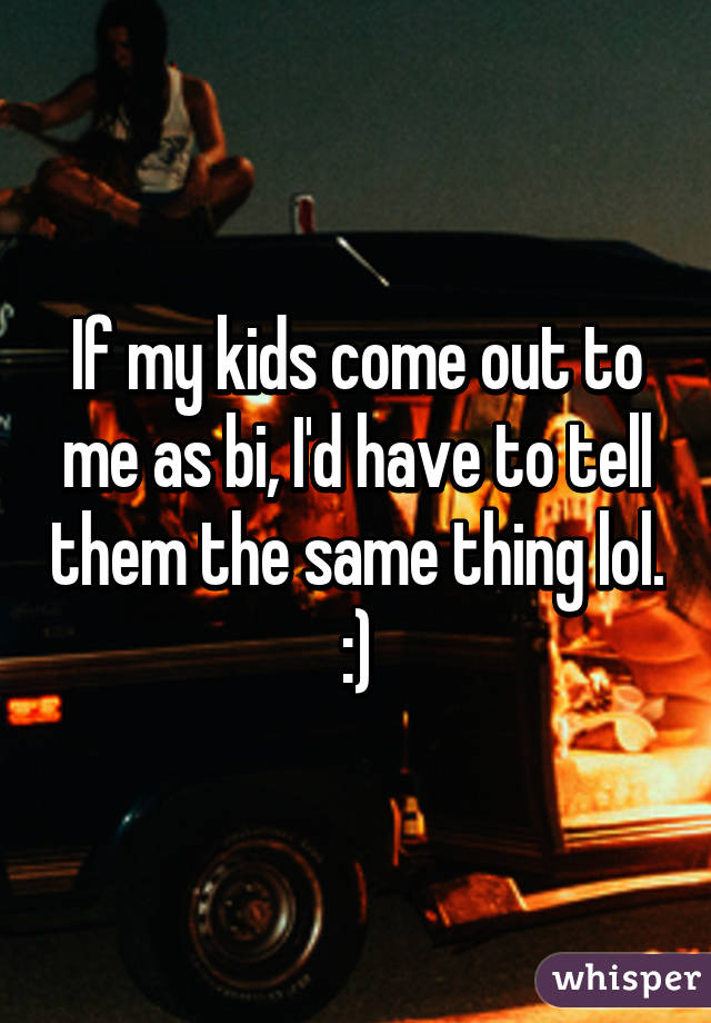 If my kids come out to me as bi, I'd have to tell them the same thing lol. :)