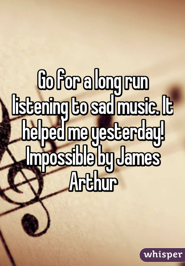 Go for a long run listening to sad music. It helped me yesterday! Impossible by James Arthur