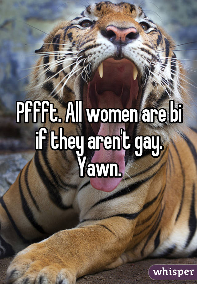 Pffft. All women are bi if they aren't gay. Yawn.