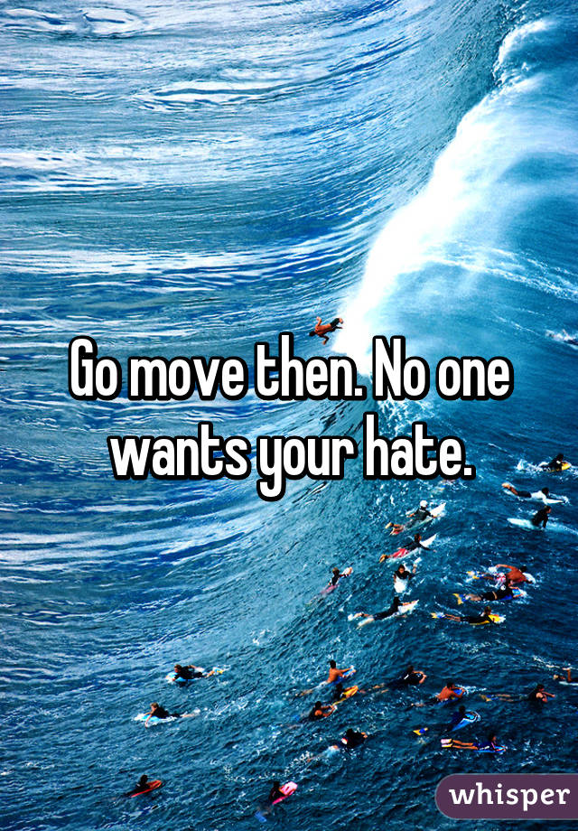 Go move then. No one wants your hate.