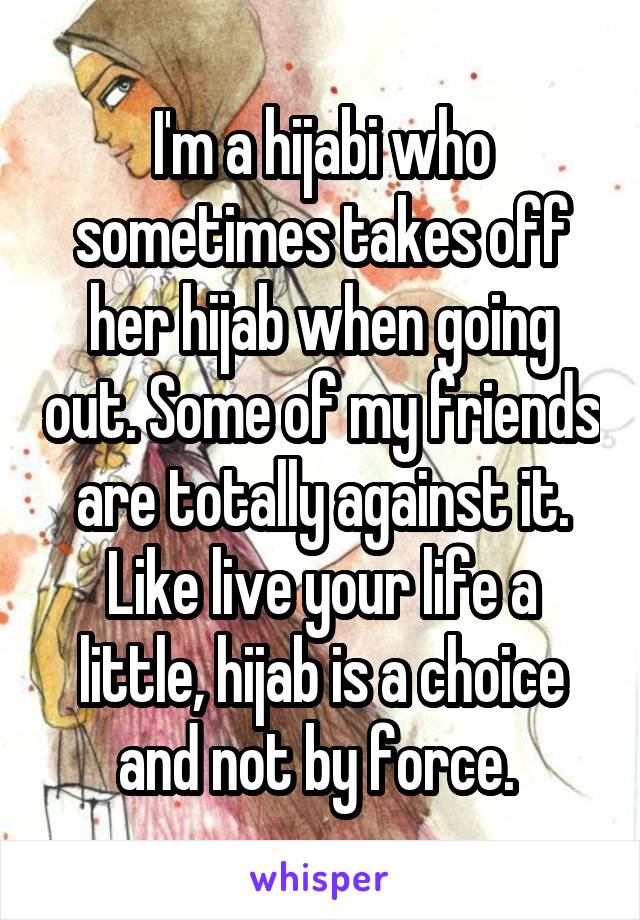 I'm a hijabi who sometimes takes off her hijab when going out. Some of my friends are totally against it. Like live your life a little, hijab is a choice and not by force. 