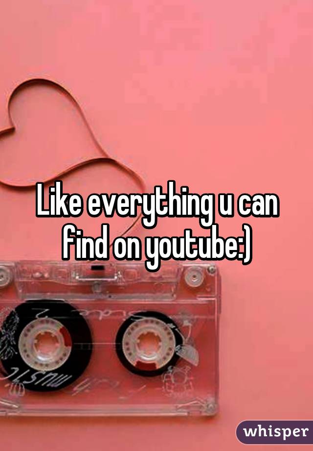 Like everything u can find on youtube:)