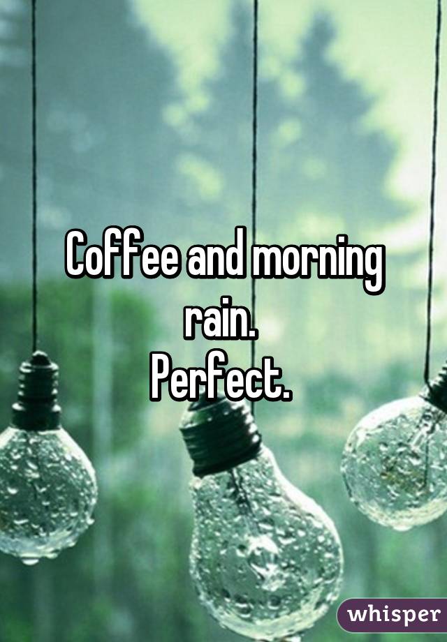 Coffee and morning rain. 
Perfect. 