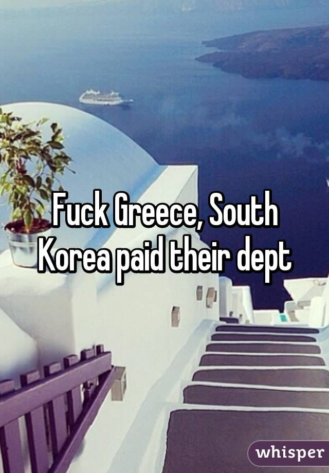 Fuck Greece, South Korea paid their dept