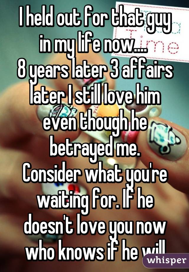 I held out for that guy in my life now.... 
8 years later 3 affairs later I still love him even though he betrayed me.
Consider what you're waiting for. If he doesn't love you now who knows if he will