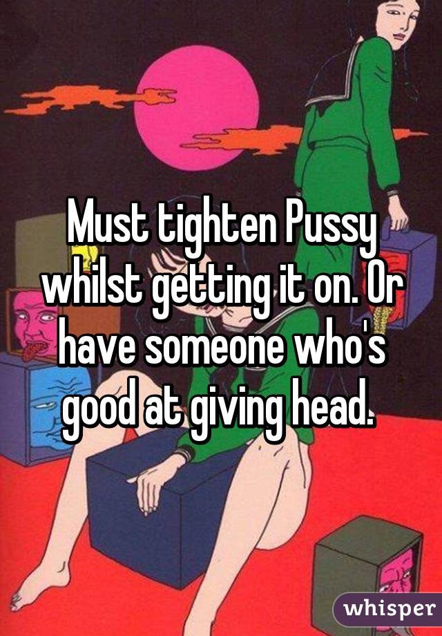 Must tighten Pussy whilst getting it on. Or have someone who's good at giving head. 