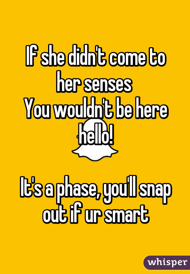 If she didn't come to her senses 
You wouldn't be here hello!

It's a phase, you'll snap out if ur smart