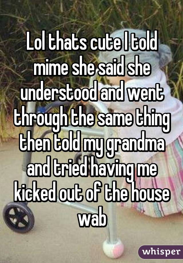 Lol thats cute I told mime she said she understood and went through the same thing then told my grandma and tried having me kicked out of the house wab