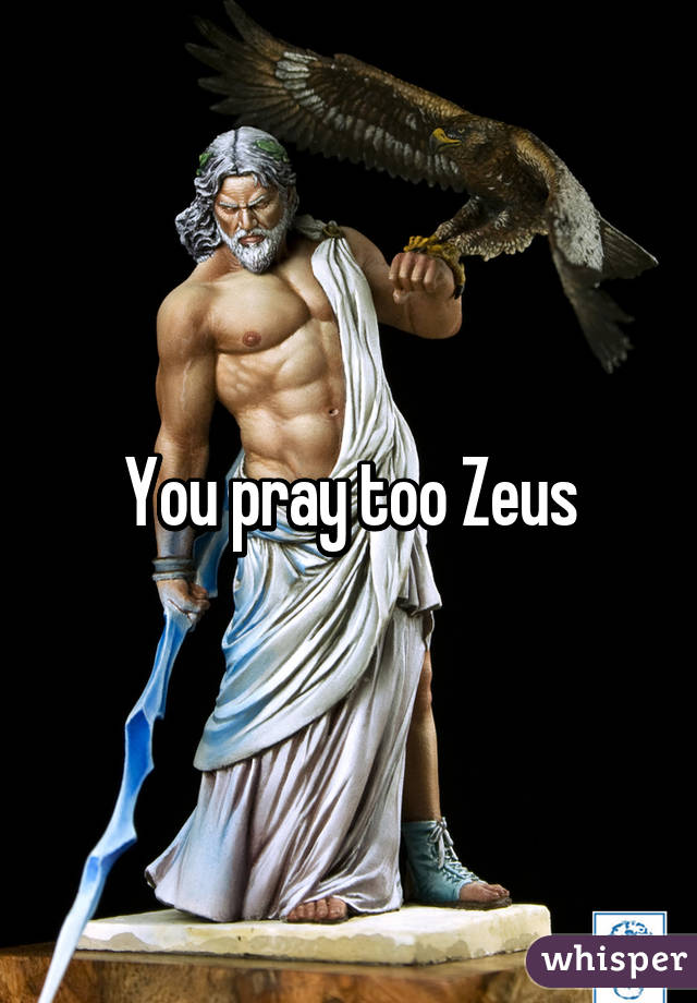 You pray too Zeus