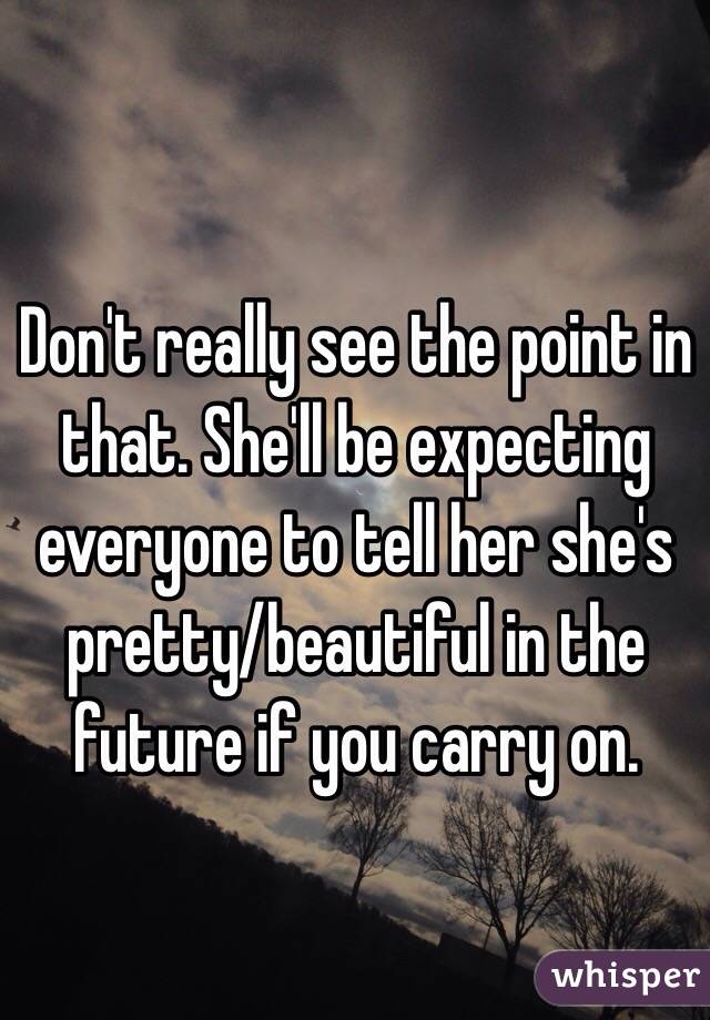 Don't really see the point in that. She'll be expecting everyone to tell her she's pretty/beautiful in the future if you carry on.