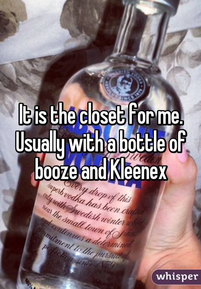 It is the closet for me. Usually with a bottle of booze and Kleenex