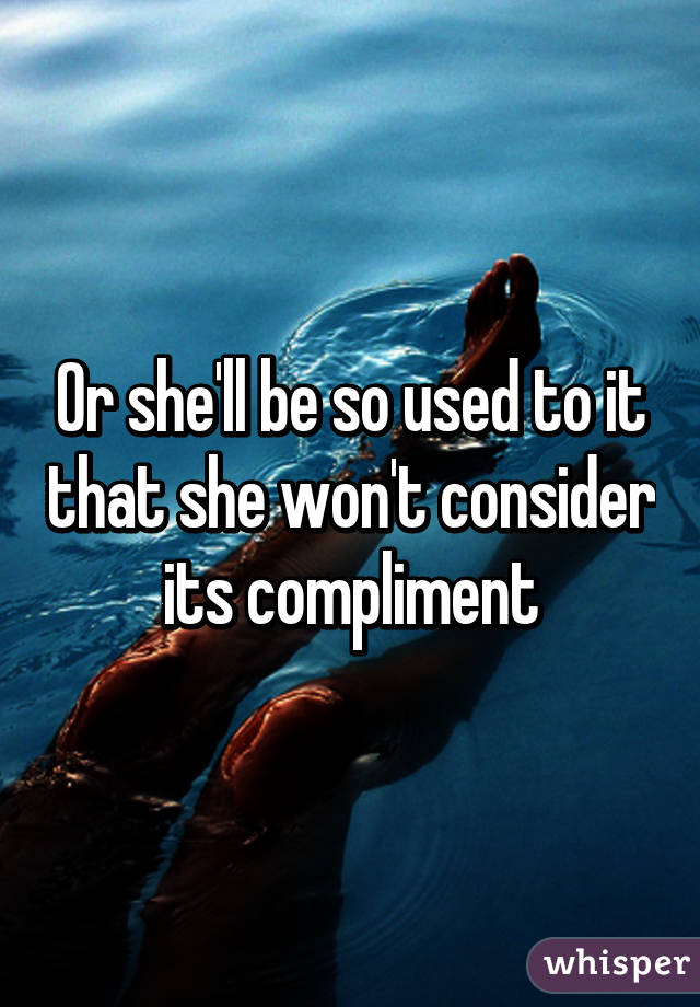 Or she'll be so used to it that she won't consider its compliment