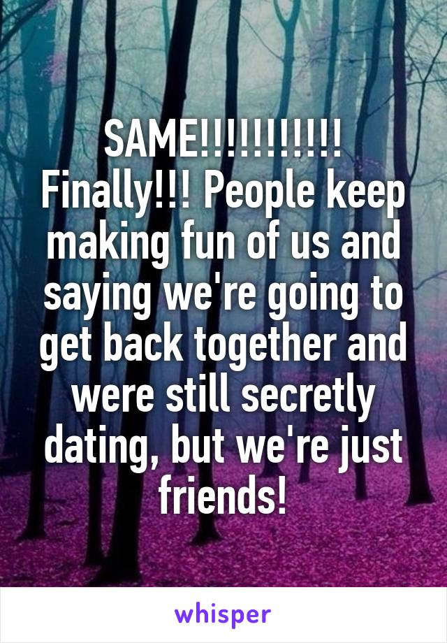 SAME!!!!!!!!!!! Finally!!! People keep making fun of us and saying we're going to get back together and were still secretly dating, but we're just friends!