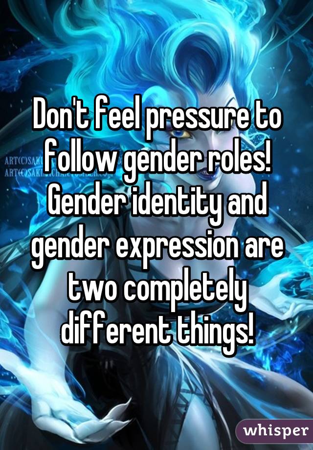 Don't feel pressure to follow gender roles! Gender identity and gender expression are two completely different things!