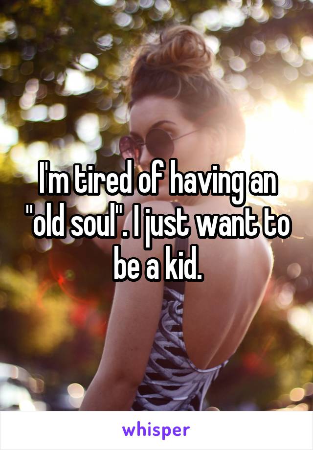 I'm tired of having an "old soul". I just want to be a kid.