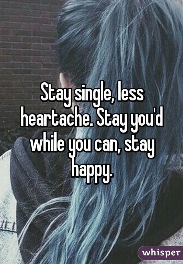 Stay single, less heartache. Stay you'd while you can, stay happy.