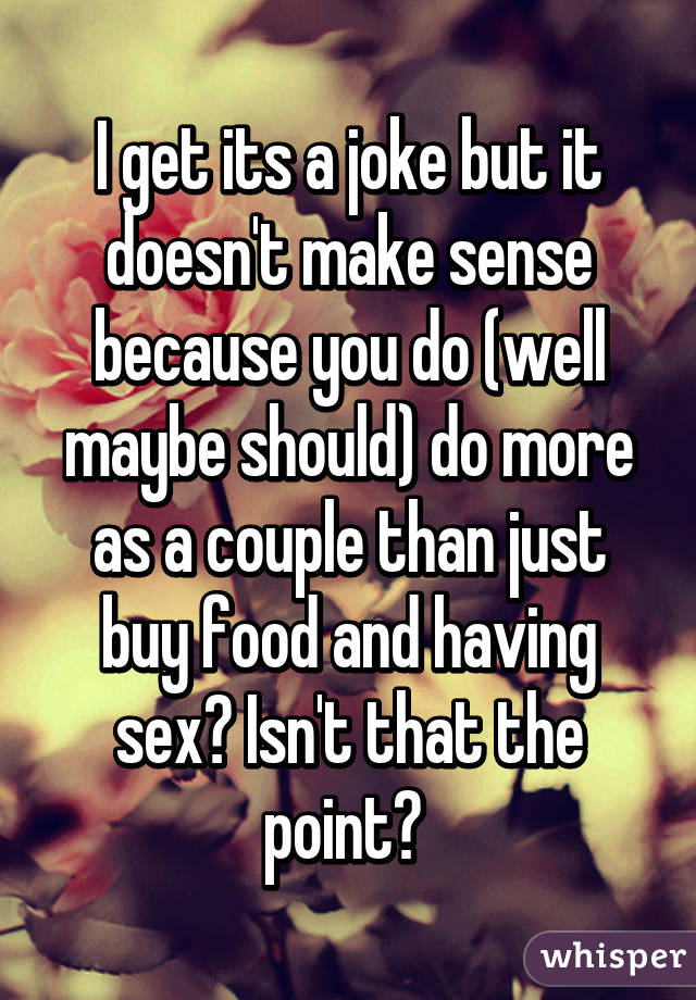 I get its a joke but it doesn't make sense because you do (well maybe should) do more as a couple than just buy food and having sex? Isn't that the point? 