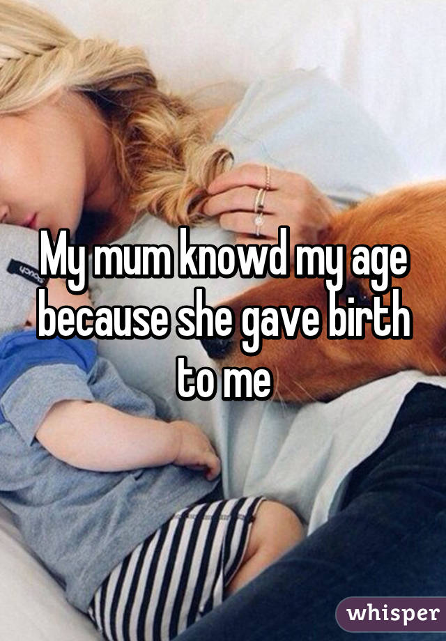 My mum knowd my age because she gave birth to me