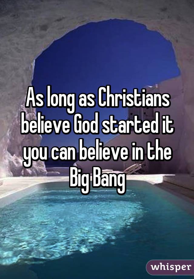 As long as Christians believe God started it you can believe in the Big Bang