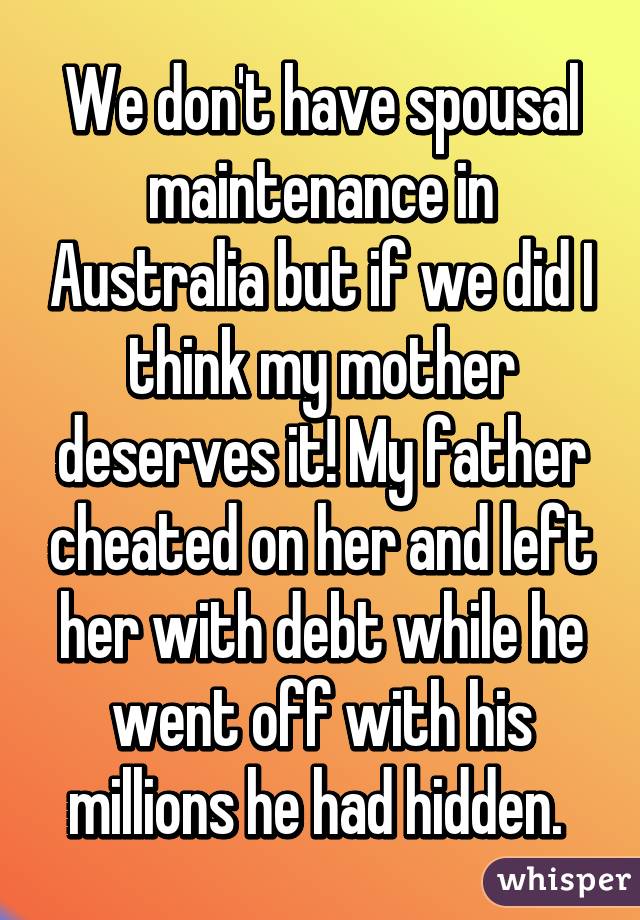 We don't have spousal maintenance in Australia but if we did I think my mother deserves it! My father cheated on her and left her with debt while he went off with his millions he had hidden. 