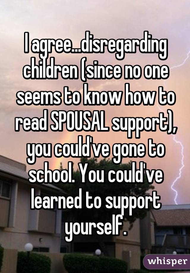 I agree...disregarding children (since no one seems to know how to read SPOUSAL support), you could've gone to school. You could've learned to support yourself.