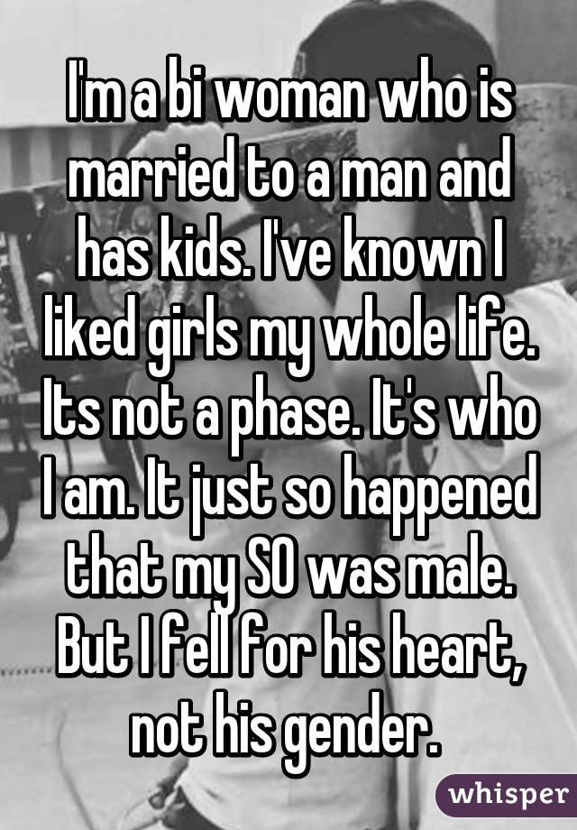 I'm a bi woman who is married to a man and has kids. I've known I liked girls my whole life. Its not a phase. It's who I am. It just so happened that my SO was male. But I fell for his heart, not his gender. 