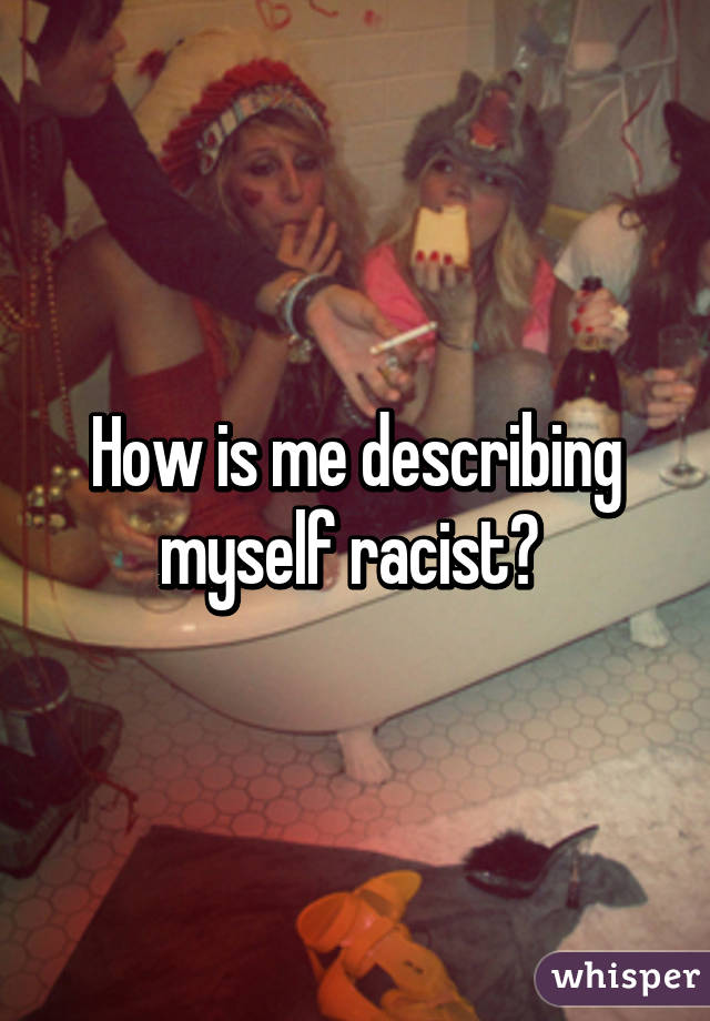 How is me describing myself racist? 
