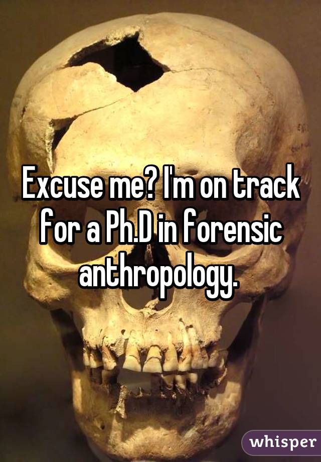 Excuse me? I'm on track for a Ph.D in forensic anthropology. 