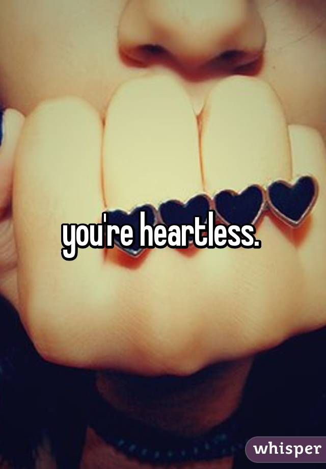 you're heartless. 