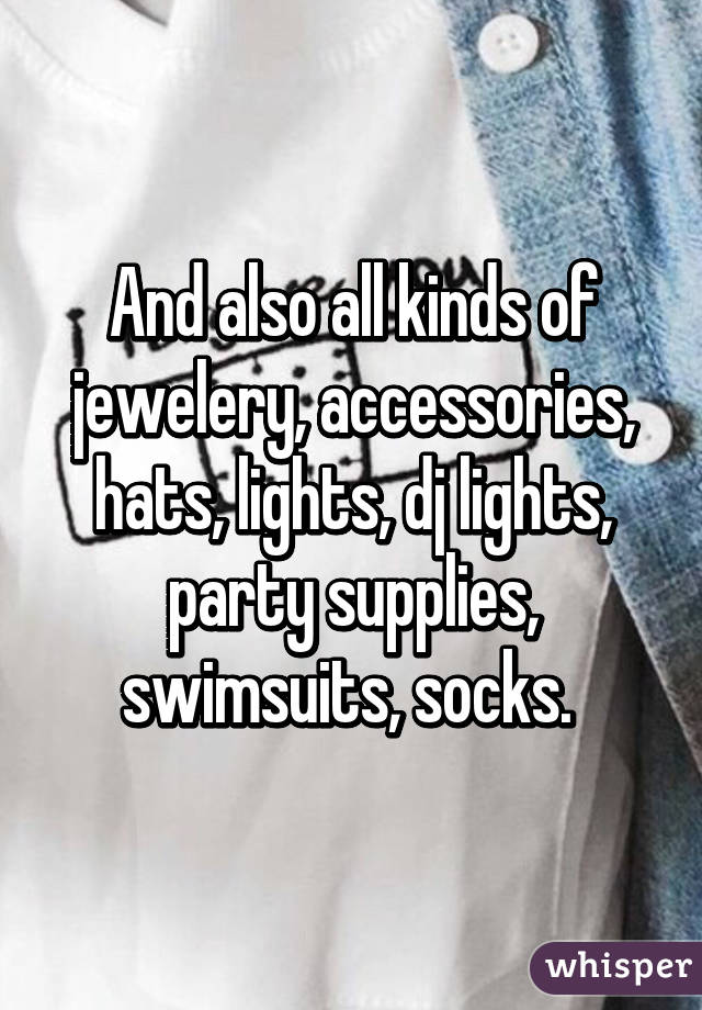 And also all kinds of jewelery, accessories, hats, lights, dj lights, party supplies, swimsuits, socks. 