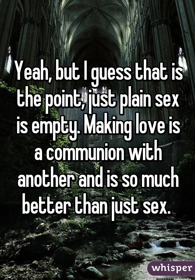 Yeah, but I guess that is the point, just plain sex is empty. Making love is a communion with another and is so much better than just sex. 