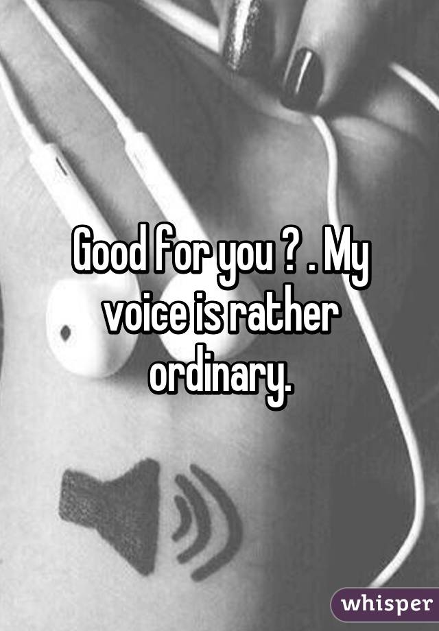 Good for you 👏 . My voice is rather ordinary.