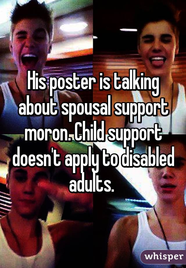 His poster is talking about spousal support moron. Child support doesn't apply to disabled adults. 