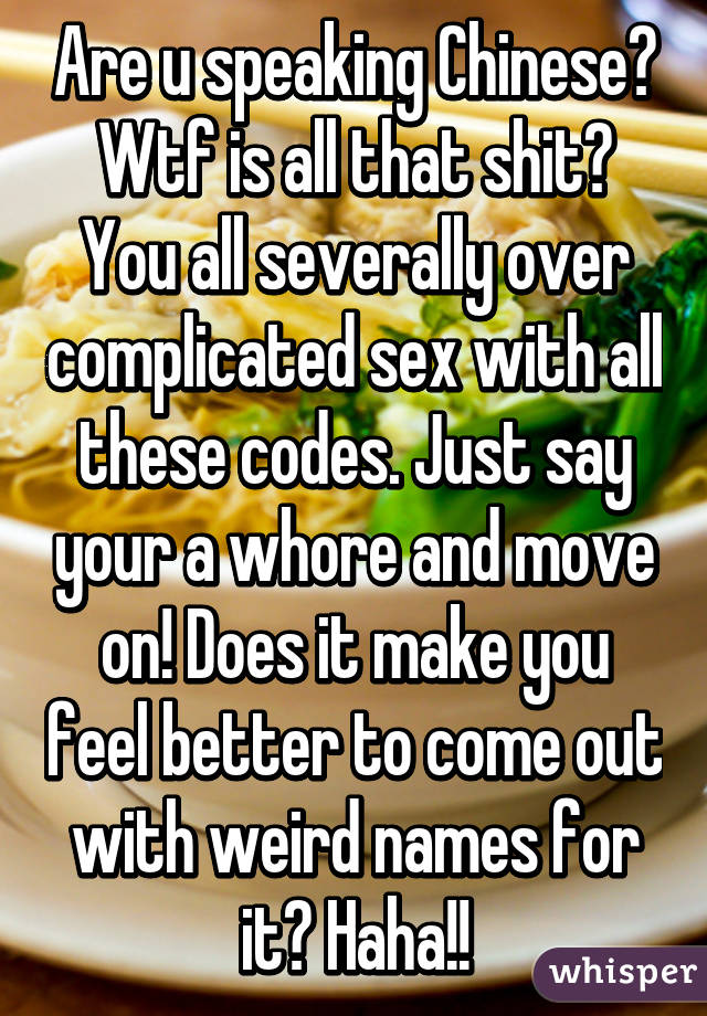 Are u speaking Chinese? Wtf is all that shit? You all severally over complicated sex with all these codes. Just say your a whore and move on! Does it make you feel better to come out with weird names for it? Haha!!