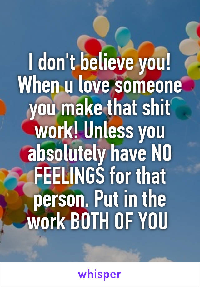 I don't believe you! When u love someone you make that shit work! Unless you absolutely have NO FEELINGS for that person. Put in the work BOTH OF YOU 