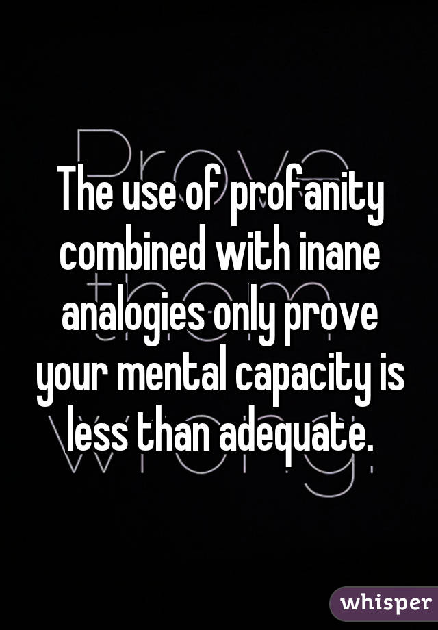 The use of profanity combined with inane analogies only prove your mental capacity is less than adequate.