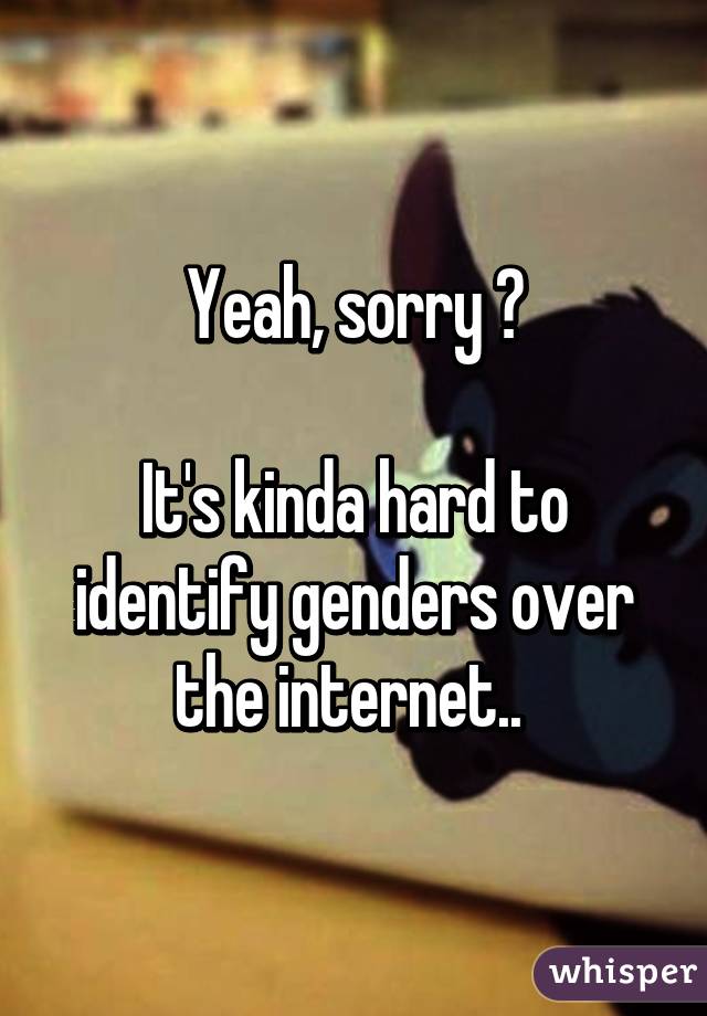 Yeah, sorry 😅

It's kinda hard to identify genders over the internet.. 