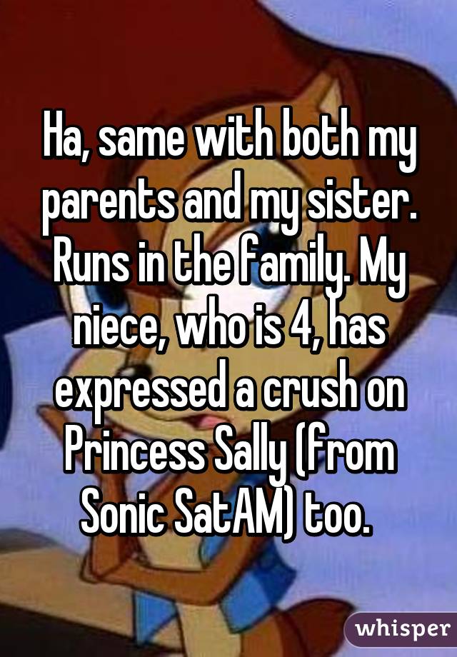 Ha, same with both my parents and my sister. Runs in the family. My niece, who is 4, has expressed a crush on Princess Sally (from Sonic SatAM) too. 